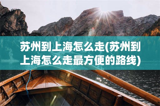 苏州到上海怎么走(苏州到上海怎么走最方便的路线)