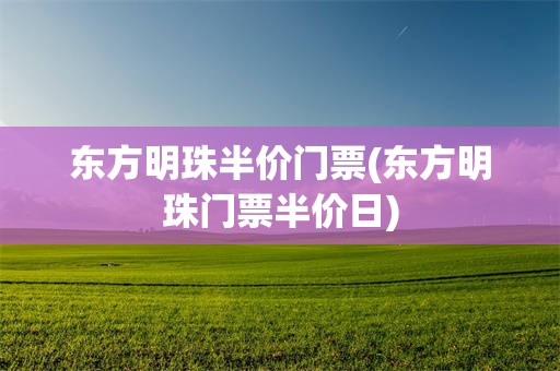 东方明珠半价门票(东方明珠门票半价日)