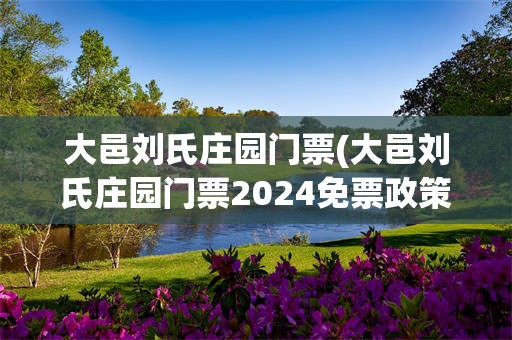 大邑刘氏庄园门票(大邑刘氏庄园门票2024免票政策)