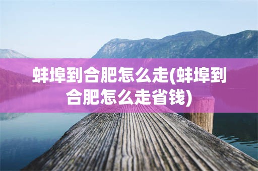 蚌埠到合肥怎么走(蚌埠到合肥怎么走省钱)