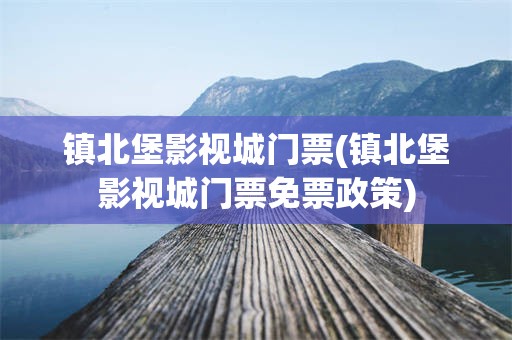 镇北堡影视城门票(镇北堡影视城门票免票政策)