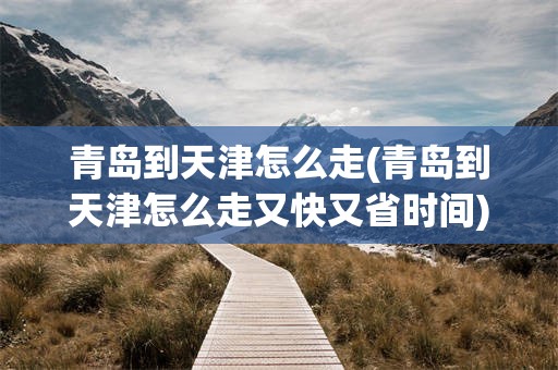 青岛到天津怎么走(青岛到天津怎么走又快又省时间)