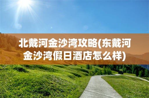 北戴河金沙湾攻略(东戴河金沙湾假日酒店怎么样)