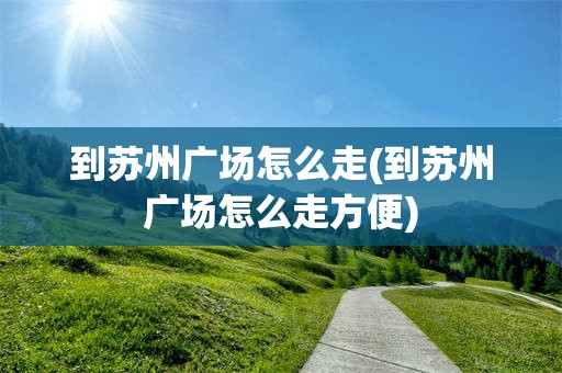 到苏州广场怎么走(到苏州广场怎么走方便)