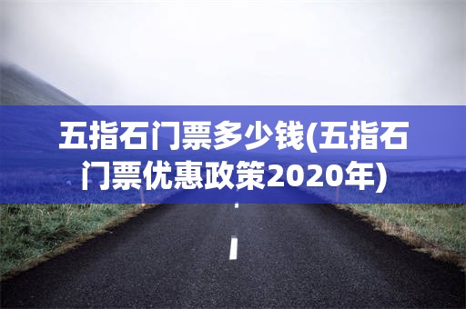 五指石门票多少钱(五指石门票优惠政策2020年)