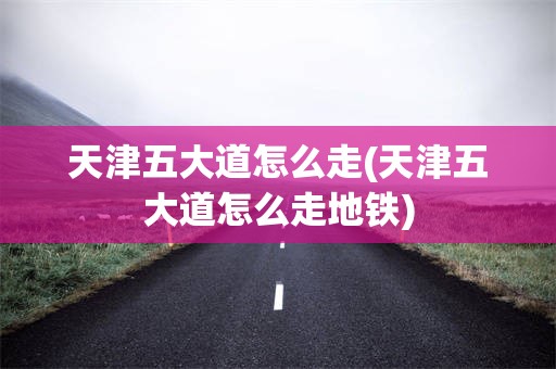 天津五大道怎么走(天津五大道怎么走地铁)