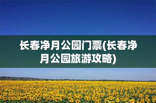 长春净月公园门票(长春净月公园旅游攻略)