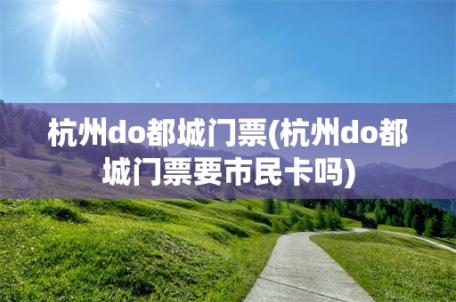 杭州do都城门票(杭州do都城门票要市民卡吗)