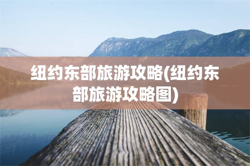 纽约东部旅游攻略(纽约东部旅游攻略图)