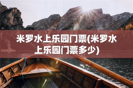 米罗水上乐园门票(米罗水上乐园门票多少)
