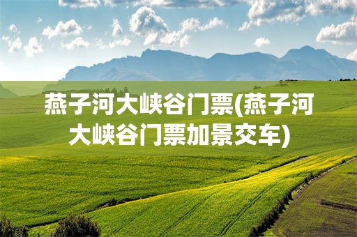 燕子河大峡谷门票(燕子河大峡谷门票加景交车)