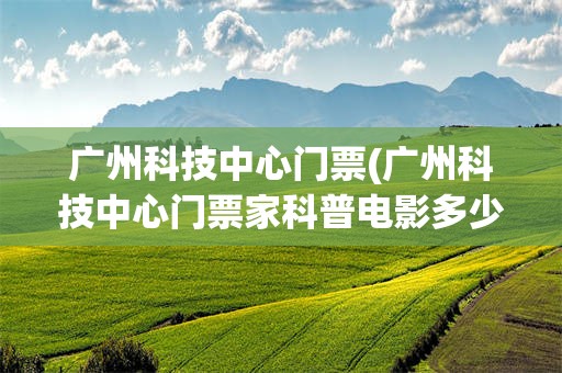 广州科技中心门票(广州科技中心门票家科普电影多少钱)