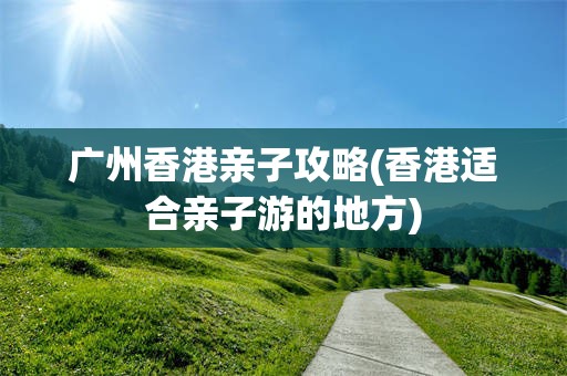 广州香港亲子攻略(香港适合亲子游的地方)