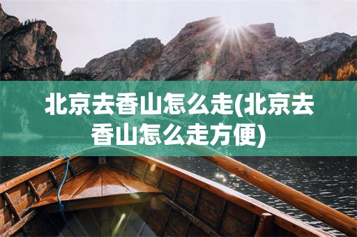 北京去香山怎么走(北京去香山怎么走方便)