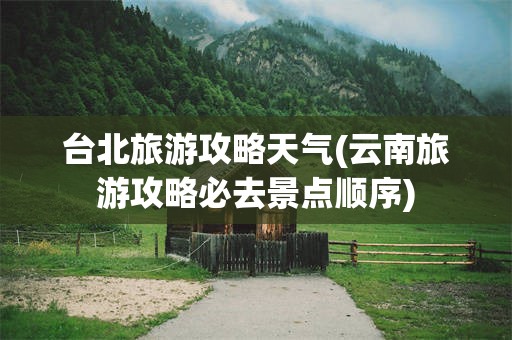 台北旅游攻略天气(云南旅游攻略必去景点顺序)