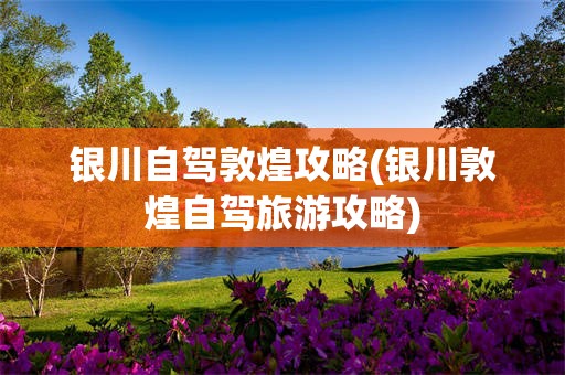 银川自驾敦煌攻略(银川敦煌自驾旅游攻略)