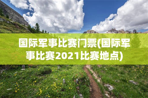 国际军事比赛门票(国际军事比赛2021比赛地点)