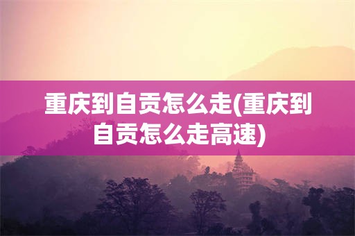 重庆到自贡怎么走(重庆到自贡怎么走高速)
