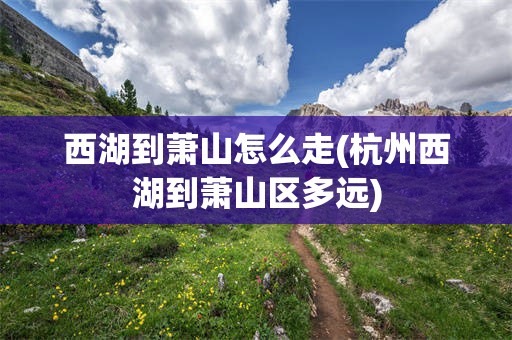 西湖到萧山怎么走(杭州西湖到萧山区多远)