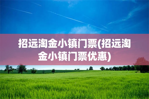 招远淘金小镇门票(招远淘金小镇门票优惠)