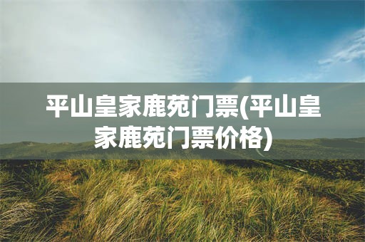 平山皇家鹿苑门票(平山皇家鹿苑门票价格)