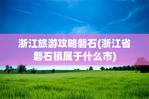 浙江旅游攻略磐石(浙江省磐石镇属于什么市)
