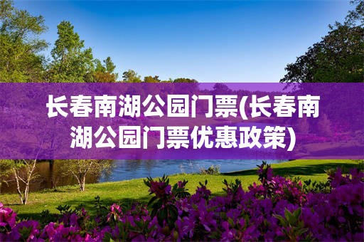 长春南湖公园门票(长春南湖公园门票优惠政策)