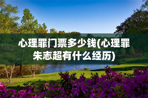 心理罪门票多少钱(心理罪朱志超有什么经历)