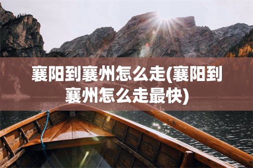 襄阳到襄州怎么走(襄阳到襄州怎么走最快)