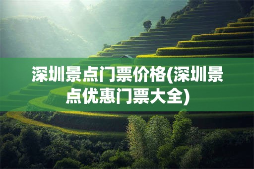 深圳景点门票价格(深圳景点优惠门票大全)