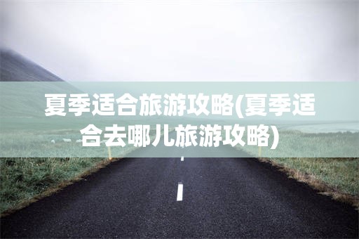 夏季适合旅游攻略(夏季适合去哪儿旅游攻略)