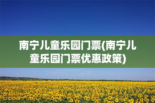 南宁儿童乐园门票(南宁儿童乐园门票优惠政策)