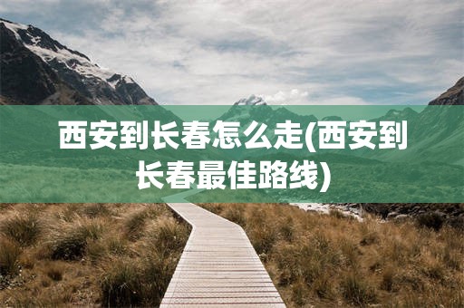 西安到长春怎么走(西安到长春最佳路线)