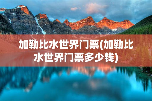 加勒比水世界门票(加勒比水世界门票多少钱)
