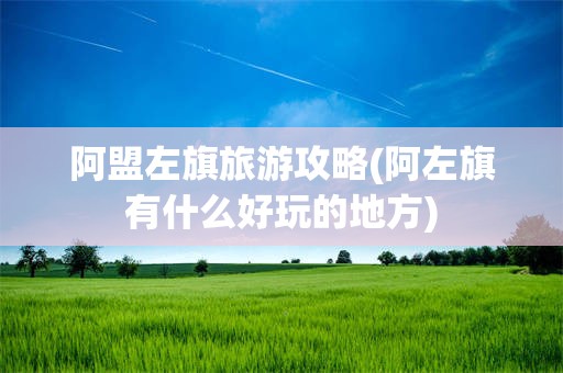 阿盟左旗旅游攻略(阿左旗有什么好玩的地方)