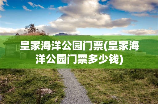 皇家海洋公园门票(皇家海洋公园门票多少钱)