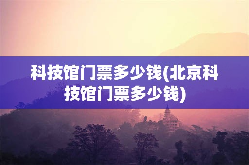 科技馆门票多少钱(北京科技馆门票多少钱)