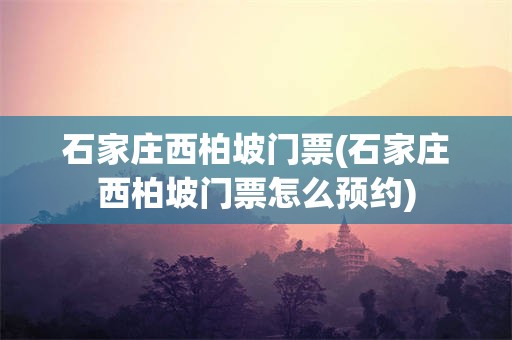 石家庄西柏坡门票(石家庄西柏坡门票怎么预约)