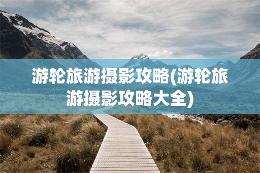 游轮旅游摄影攻略(游轮旅游摄影攻略大全)