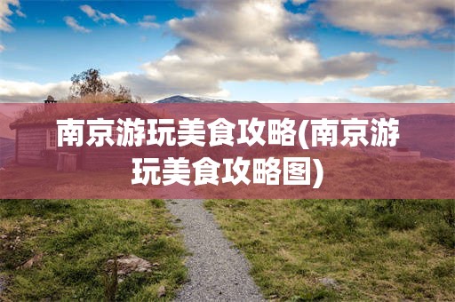 南京游玩美食攻略(南京游玩美食攻略图)