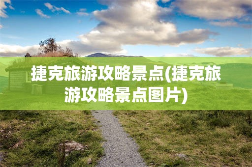 捷克旅游攻略景点(捷克旅游攻略景点图片)