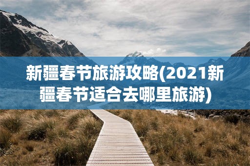 新疆春节旅游攻略(2021新疆春节适合去哪里旅游)