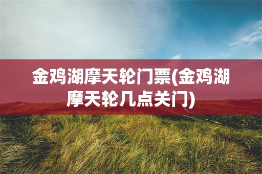 金鸡湖摩天轮门票(金鸡湖摩天轮几点关门)