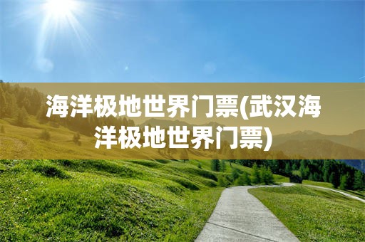 海洋极地世界门票(武汉海洋极地世界门票)