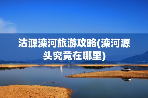 沽源滦河旅游攻略(滦河源头究竟在哪里)
