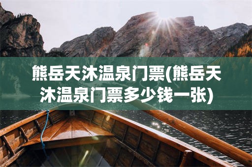 熊岳天沐温泉门票(熊岳天沐温泉门票多少钱一张)