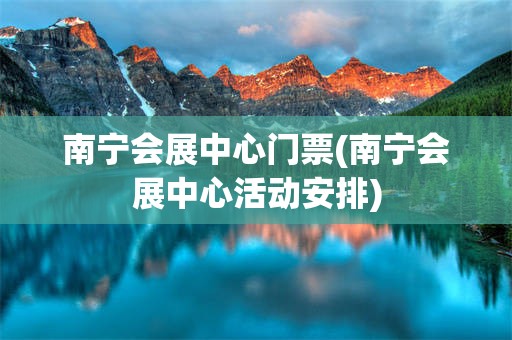 南宁会展中心门票(南宁会展中心活动安排)