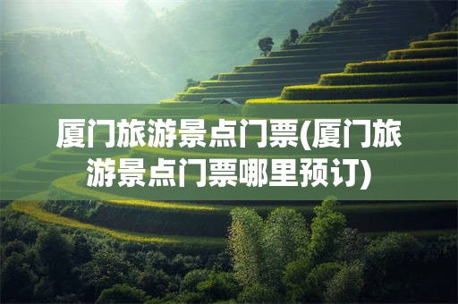 厦门旅游景点门票(厦门旅游景点门票哪里预订)