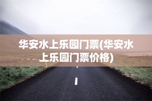 华安水上乐园门票(华安水上乐园门票价格)