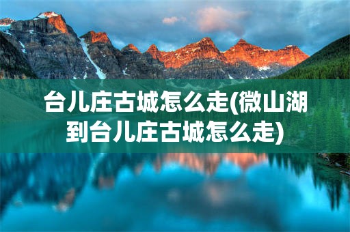 台儿庄古城怎么走(微山湖到台儿庄古城怎么走)